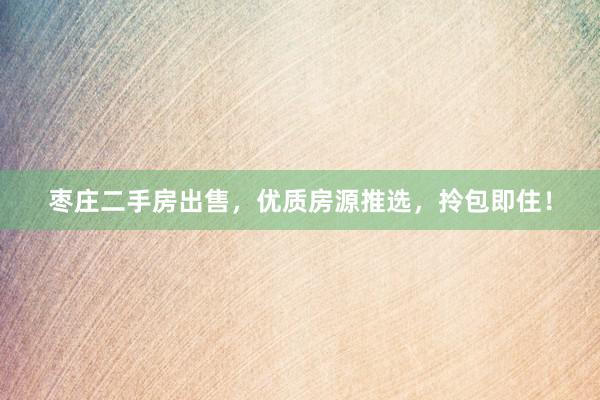枣庄二手房出售，优质房源推选，拎包即住！