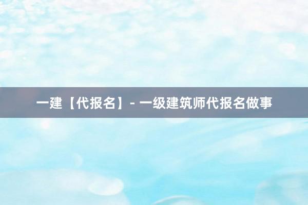 一建【代报名】- 一级建筑师代报名做事