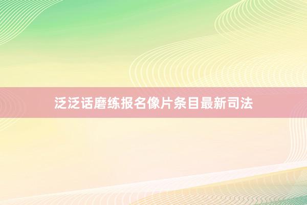 泛泛话磨练报名像片条目最新司法