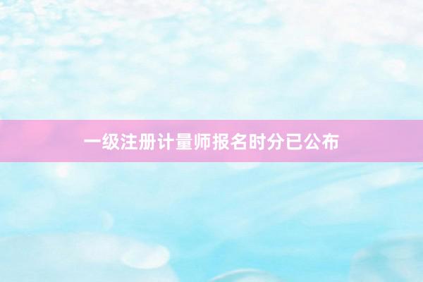 一级注册计量师报名时分已公布
