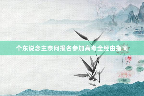 个东说念主奈何报名参加高考全经由指南