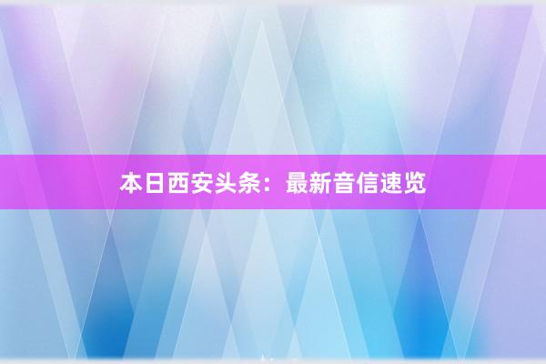本日西安头条：最新音信速览