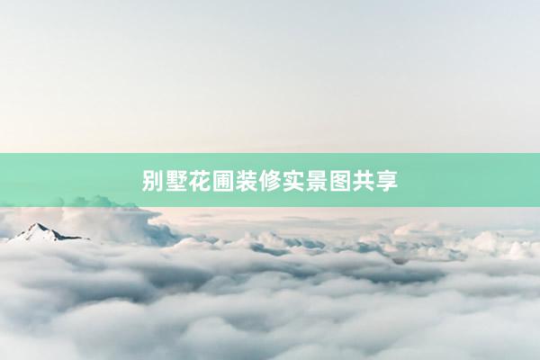 别墅花圃装修实景图共享