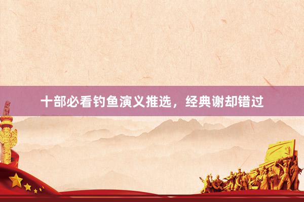 十部必看钓鱼演义推选，经典谢却错过
